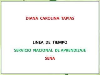 DIANA CAROLINA TAPIAS
LINEA DE TIEMPO
SERVICIO NACIONAL DE APRENDIZAJE
SENA
 
