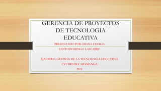 GERENCIA DE PROYECTOS
DE TECNOLOGIA
EDUCATIVA
PRESENTADO POR: DIANA CECILIA
SANTODOMINGO LASCARRO
MAESTRIA GESTION DE LA TECNOLOGIA EDUCATIVA
CVUDES BUCARAMANGA
2018
 