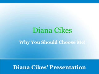 Diana Cikes' Presentation
Diana Cikes
Why You Should Choose Me!
 