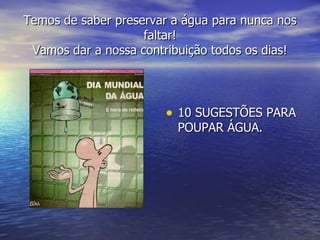 Temos de saber preservar a água para nunca nos faltar! Vamos dar a nossa contribuição todos os dias! 10 SUGESTÕES PARA POUPAR ÁGUA. 