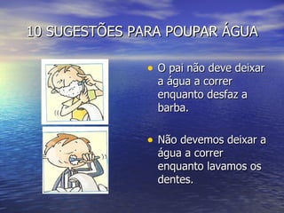 10 SUGESTÕES PARA POUPAR ÁGUA O pai não deve deixar a água a correr enquanto desfaz a barba. Não devemos deixar a água a correr enquanto lavamos os dentes. 