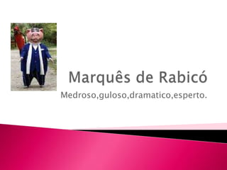 Medroso,guloso,dramatico,esperto.
 