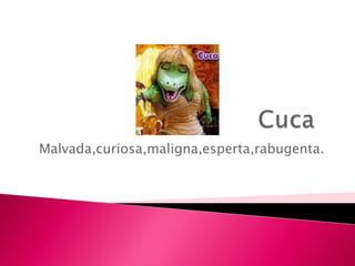 Malvada,curiosa,maligna,esperta,rabugenta.
 