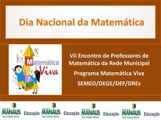 Dia Nacional da Matemática


          VII Encontro de Professores de
          Matemática da Rede Municipal
           Programa Matemática Viva
             SEMED/DEGE/DEF/DREs
 