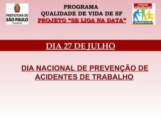 PROGRAMA  QUALIDADE DE VIDA DE SF PROJETO “SE LIGA NA DATA” DIA NACIONAL DE PREVENÇÃO DE ACIDENTES DE TRABALHO DIA 27 DE JULHO 