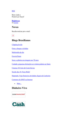 RSS

Bem-vindo a
Portal Luis Nassif

Registre-se
ou acesse

Novas
Receba notícias por e-mail:




Blogs Brasilianas
Clipping do dia

Fotos, charges e tirinhas

Multimidia do dia

Fora de Pauta

Serra: a plástica na imagem aos 70 anos

Cuidado: pequenas distrações ao volante podem ser fatais

Cinema: O Corte de Costa Gavras

Sessão das 10: 'Easy Rider'

Deputado: Veja financiou atividades ilegais de Cachoeira

Contratos do DNIT na Internet

       Mais...

Dinheiro Vivo
 