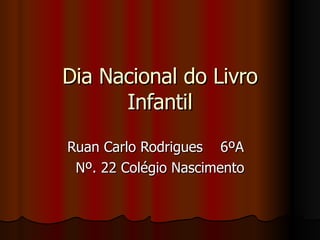 Dia Nacional do Livro Infantil Ruan Carlo Rodrigues  6ºA  Nº. 22 Colégio Nascimento 