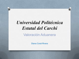 Universidad Politécnica
  Estatal del Carchi
   Valoración Aduanera

       Diana Coral Rivera
 