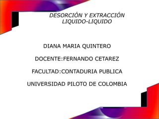 DESORCIÓN Y EXTRACCIÓN
         LIQUIDO-LIQUIDO



    DIANA MARIA QUINTERO

  DOCENTE:FERNANDO CETAREZ

 FACULTAD:CONTADURIA PUBLICA

UNIVERSIDAD PILOTO DE COLOMBIA
 