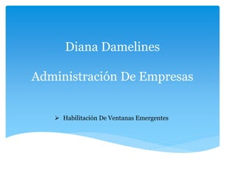 Diana Damelines
Administración De Empresas
 Habilitación De Ventanas Emergentes
 