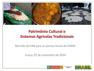 Patrimônio Cultural e
Sistemas Agrícolas Tradicionais
Reunião da FAO para os pontos focais do SIPAM
Cusco, 07 de novembro de 2014
1
 