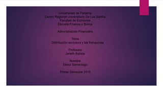 Universidad de Panamá
Centro Regional Universitario De Los Santos
Facultad de Economía
Escuela Finanza y Banca
Administración Financiera
Tema
Distribución exclusiva y las franquicias
Profesora
Janeth Batista
Nombre
Diana Samaniego
Primer Semestre 2015
 