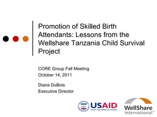 Promotion of Skilled Birth Attendants: Lessons from the Wellshare Tanzania Child Survival Project CORE Group Fall Meeting October 14, 2011 Diana DuBois Executive Director 