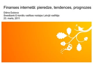 Finanses internetā: pieredze, tendences, prognozes
Diāna Dubova
Swedbank E-kanālu vadības nodaļas Latvijā vadītāja
23. marts, 2011
 