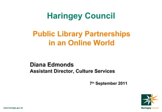 Haringey Council Public Library Partnerships in an Online World Diana Edmonds Assistant Director, Culture Services 7 th  September 2011 