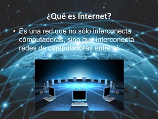 ¿Qué es Internet?
• Es una red que no sólo interconecta
computadoras, sino que interconecta
redes de computadoras entre sí.
 