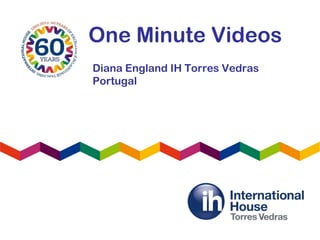 One Minute Videos
Diana England IH Torres Vedras
Portugal
 