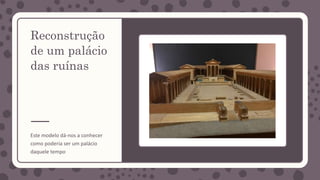 Reconstrução
de um palácio
das ruínas
Este modelo dá-nos a conhecer
como poderia ser um palácio
daquele tempo
 