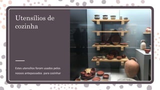 Utensílios de
cozinha
Estes utensílios foram usados pelos
nossos antepassados para cozinhar
 