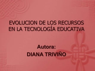 EVOLUCION DE LOS RECURSOS
EN LA TECNOLOGÍA EDUCATIVA
Autora:
DIANA TRIVIÑO
 