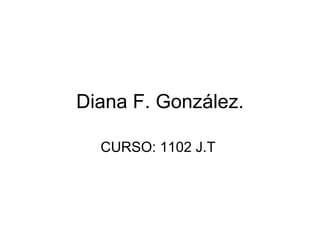 Diana F. González.

  CURSO: 1102 J.T
 