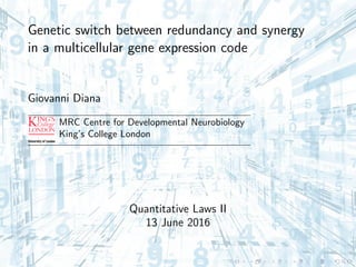 Genetic switch between redundancy and synergy
in a multicellular gene expression code
Giovanni Diana
MRC Centre for Developmental Neurobiology
King’s College London
Quantitative Laws II
13 June 2016
 