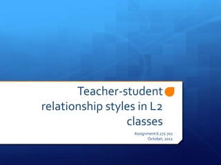 Teacher-student
relationship styles in L2
                 classes
                   Assignment 6 272.701
                         October, 2012
 
