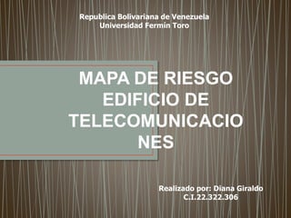 Republica Bolivariana de Venezuela
Universidad Fermín Toro
MAPA DE RIESGO
EDIFICIO DE
TELECOMUNICACIO
NES
Realizado por: Diana Giraldo
C.I.22.322.306
 