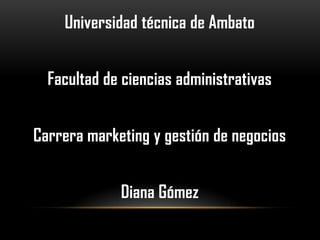 Universidad técnica de Ambato


  Facultad de ciencias administrativas


Carrera marketing y gestión de negocios


             Diana Gómez
 