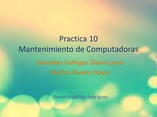 Practica 10
Mantenimiento de Computadoras
González Gallegos Diana Laura
Muñoz Álvarez Nayla
Daniel Aradillas Rodriguez
 