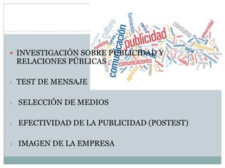  INVESTIGACIÓN SOBRE PUBLICIDAD Y
RELACIONES PÚBLICAS
› TEST DE MENSAJE
› SELECCIÓN DE MEDIOS
› EFECTIVIDAD DE LA PUBLICIDAD (POSTEST)
› IMAGEN DE LA EMPRESA
 