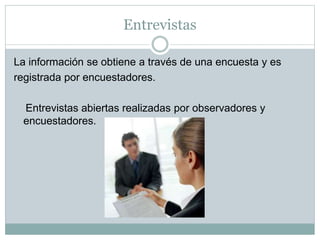 Entrevistas
La información se obtiene a través de una encuesta y es
registrada por encuestadores.
Entrevistas abiertas realizadas por observadores y
encuestadores.
 