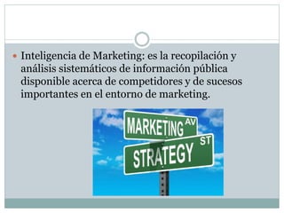  Inteligencia de Marketing: es la recopilación y
análisis sistemáticos de información pública
disponible acerca de competidores y de sucesos
importantes en el entorno de marketing.
 
