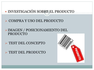  INVESTIGACIÓN SOBRE EL PRODUCTO
 COMPRA Y USO DEL PRODUCTO
IMAGEN / POSICIONAMIENTO DEL
PRODUCTO
 TEST DEL CONCEPTO
 TEST DEL PRODUCTO
 