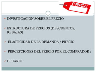  INVESTIGACIÓN SOBRE EL PRECIO
 ESTRUCTURA DE PRECIOS (DESCUENTOS,
REBAJAS)
 ELASTICIDAD DE LA DEMANDA / PRECIO
 PERCEPCIONES DEL PRECIO POR EL COMPRADOR /
 USUARIO
 