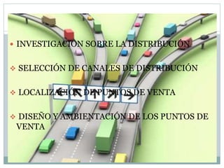  INVESTIGACION SOBRE LA DISTRIBUCIÓN
 SELECCIÓN DE CANALES DE DISTRIBUCIÓN
 LOCALIZACIÓN DE PUNTOS DE VENTA
 DISEÑO Y AMBIENTACIÓN DE LOS PUNTOS DE
VENTA
 