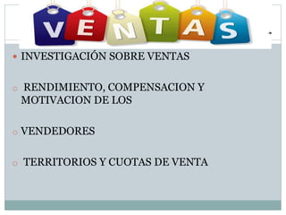 INVESTIGACIÓN SOBRE VENTAS
o RENDIMIENTO, COMPENSACION Y
MOTIVACION DE LOS
o VENDEDORES
o TERRITORIOS Y CUOTAS DE VENTA
 