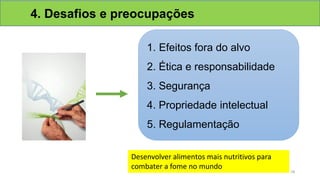 4. Desafios e preocupações
Desenvolver alimentos mais nutritivos para
combater a fome no mundo
1. Efeitos fora do alvo
2. Ética e responsabilidade
3. Segurança
4. Propriedade intelectual
5. Regulamentação
28
 