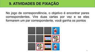 No jogo de correspondência, o objetivo é encontrar pares
correspondentes. Vire duas cartas por vez e se elas
formarem um par correspondente, você ganha os pontos
9. ATIVIDADES DE FIXAÇÃO
36
 