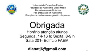 Obrigada
Horário atenção alunos
Segunda, 14-16 h; Sexta, 8-9 h
Sala 201- Edifício FAEM
dianatj6@gmail.com
Universidade Federal de Pelotas
Faculdade de Agronomia Eliseu Maciel
Departamento de fitotecnia
Pós-graduação em Agronomia
Disciplina de melhoramento genético de plantas
37
 