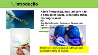 1. Introdução
Não é Photoshop, mas também não
é obra da natureza: cientistas criam
morangos azuis
Por
Dra. Karlla Patrícia - Doutora em Biologia pela
UFRJ -
agosto de 20155456
Desenvolver alimentos mais nutritivos para
combater a fome no mundo
5
 