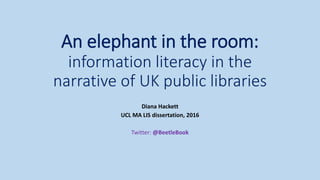 An elephant in the room:
information literacy in the
narrative of UK public libraries
Diana Hackett
UCL MA LIS dissertation, 2016
Twitter: @BeetleBook
 