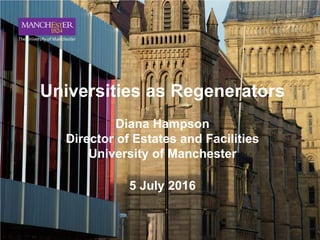 Universities as Regenerators
Diana Hampson
Director of Estates and Facilities
University of Manchester
5 July 2016
 