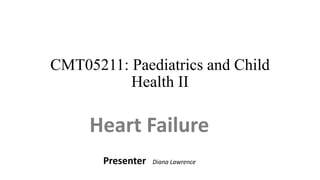 CMT05211: Paediatrics and Child
Health II
Heart Failure
Presenter Diana Lawrence
 