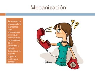 Mecanización
Se mecaniza
a través de la
tecnología
para
adaptarse a
las nuevas
necesidades
de aumento
de la
velocidad y
reducir
distancias, lo
cual da
origen al
fenómeno
llamado
convergencia
.
 