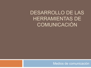 DESARROLLO DE LAS
HERRAMIENTAS DE
COMUNICACIÓN
Medios de comunicación
 
