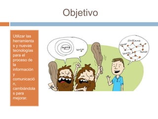 Objetivo
Utilizar las
herramienta
s y nuevas
tecnologías
para el
proceso de
la
información
y
comunicació
n,
cambiándola
s para
mejorar.
 