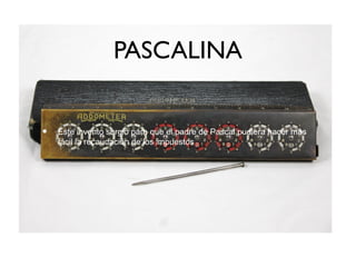PASCALINA
• Este invento surgió para que el padre de Pascal pudiera hacer mas
fácil la recaudación de los impuestos
 