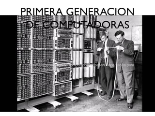 PRIMERA GENERACION
DE COMPUTADORAS
• La primera generación de computadoras usaban tubos vacios para
procesar información
 