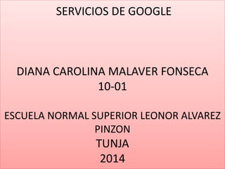 SERVICIOS DE GOOGLE

DIANA CAROLINA MALAVER FONSECA
10-01
ESCUELA NORMAL SUPERIOR LEONOR ALVAREZ
PINZON

TUNJA
2014

 